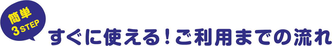 簡単3STEP すぐに使える！ご利用までの流れ