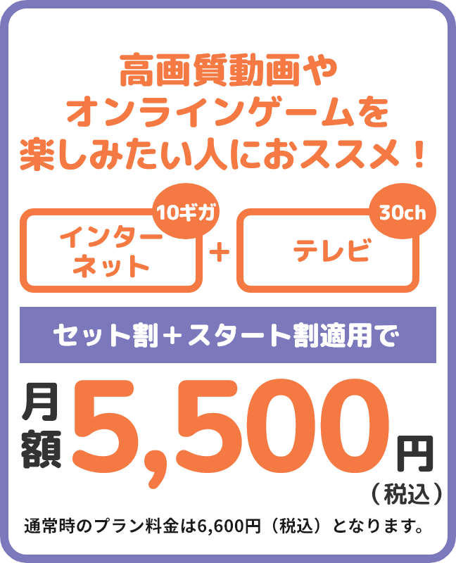 1ギガコース最安値プラン ネットと電話を一括で見直したい方へ インターネット+電話 セット割+スタート割適用で月額5,500円(税込) 通常時のプラン料金は6,600円(税込)となります。